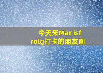 今天来Mar isfrolg打卡的朋友圈